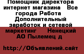 Помощник директора интернет-магазина - Все города Работа » Дополнительный заработок и сетевой маркетинг   . Ненецкий АО,Пылемец д.